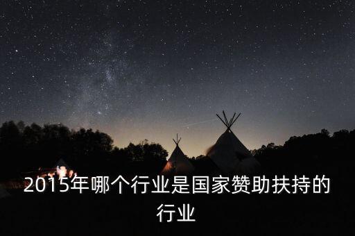 2015年哪個(gè)行業(yè)是國(guó)家贊助扶持的行業(yè)