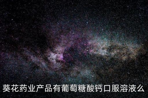 鐵力葵花藥業(yè)都生產(chǎn)什么藥，葵花藥業(yè)產(chǎn)品有葡萄糖酸鈣口服溶液么