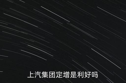 上汽集團為什么要定增，上汽集團定增是利好嗎