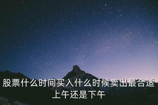 股票什么時(shí)間買入什么時(shí)候賣出最合適上午還是下午