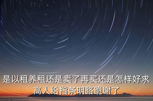 什么是以售養(yǎng)租，是以租養(yǎng)租還是賣了再買還是怎樣好求高人給指條明路跪謝了
