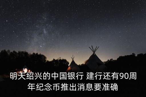 明天紹興的中國銀行 建行還有90周年紀(jì)念幣推出消息要準(zhǔn)確