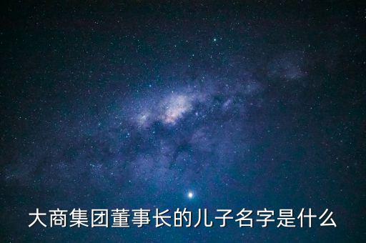大商集團(tuán)董事長的兒子名字是什么