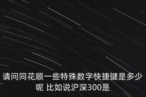 請問同花順一些特殊數(shù)字快捷鍵是多少呢 比如說滬深300是