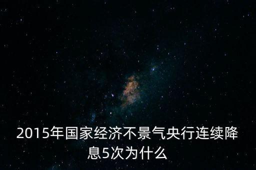 2015年國家經(jīng)濟(jì)不景氣央行連續(xù)降息5次為什么