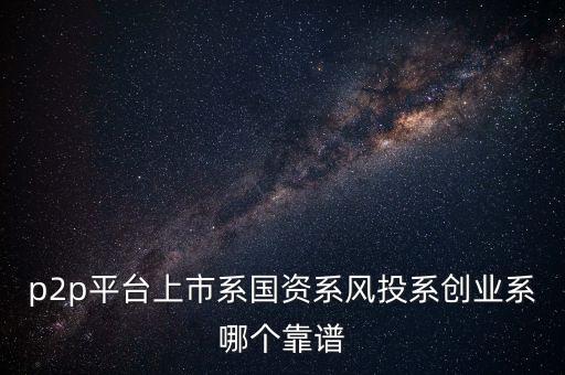 什么系創(chuàng)業(yè)系p2p，p2p平臺上市系國資系風(fēng)投系創(chuàng)業(yè)系哪個靠譜