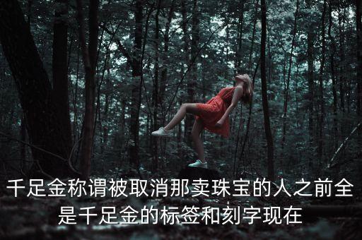 千足金稱謂被取消那賣珠寶的人之前全是千足金的標(biāo)簽和刻字現(xiàn)在