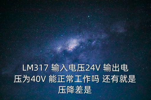 LM317 輸入電壓24V 輸出電壓為40V 能正常工作嗎 還有就是壓降差是