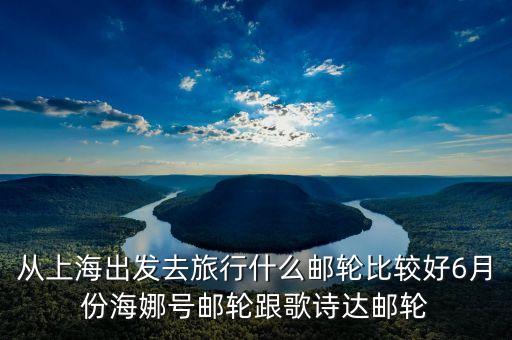 從上海出發(fā)去旅行什么郵輪比較好6月份海娜號郵輪跟歌詩達(dá)郵輪