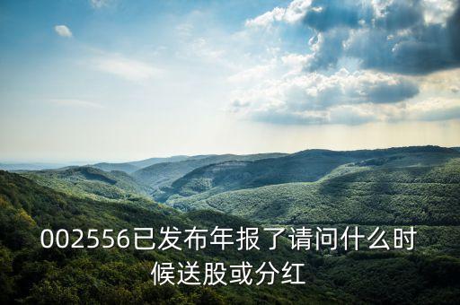002556已發(fā)布年報(bào)了請(qǐng)問(wèn)什么時(shí)候送股或分紅