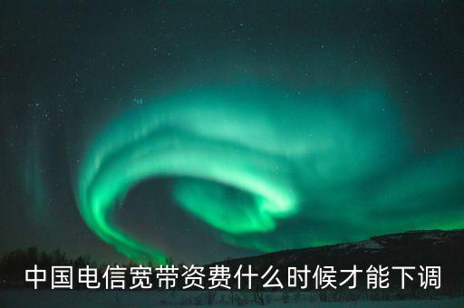 上網(wǎng)資費什么時候調(diào)整，電信聯(lián)通寬帶資費什么時候下調(diào)呀