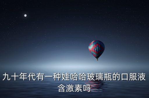 小時候喝過的娃哈哈口服液叫什么，哇哈哈飲料有多少年的歷史了記得在很小的時候就特別喜歡喝  搜