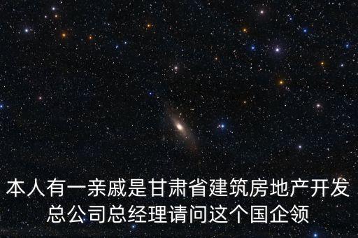 本人有一親戚是甘肅省建筑房地產(chǎn)開發(fā)總公司總經(jīng)理請問這個國企領