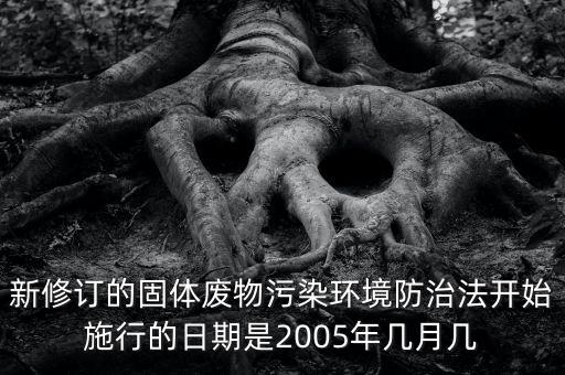 新修訂的固體廢物污染環(huán)境防治法開始施行的日期是2005年幾月幾