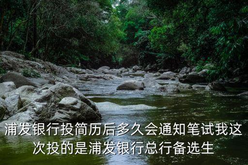 浦發(fā)銀行投簡歷后多久會通知筆試我這次投的是浦發(fā)銀行總行備選生