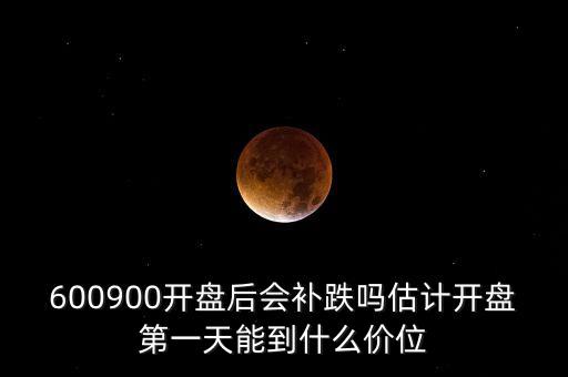 600900開(kāi)盤(pán)后會(huì)補(bǔ)跌嗎估計(jì)開(kāi)盤(pán)第一天能到什么價(jià)位