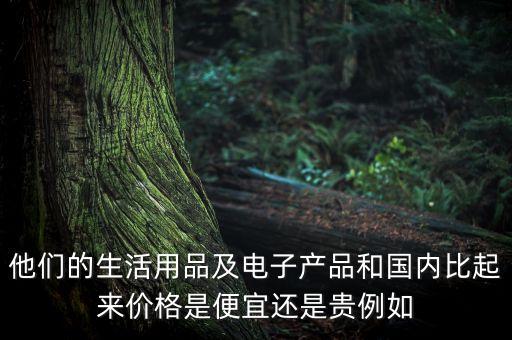 他們的生活用品及電子產(chǎn)品和國內(nèi)比起來價格是便宜還是貴例如
