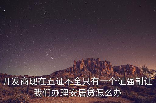 開發(fā)商現(xiàn)在五證不全只有一個證強制讓我們辦理安居貸怎么辦
