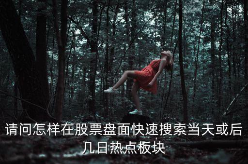 請問怎樣在股票盤面快速搜索當(dāng)天或后幾日熱點板塊