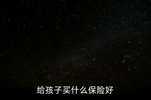 兒童買什么保險(xiǎn)合適，給小孩買什么保險(xiǎn)合適