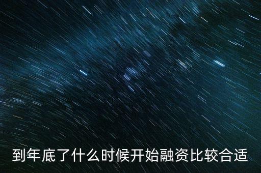 什么時候房地產(chǎn)開始融資，到年底了什么時候開始融資比較合適