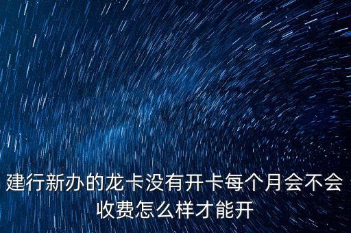 建行新辦的龍卡沒(méi)有開(kāi)卡每個(gè)月會(huì)不會(huì)收費(fèi)怎么樣才能開(kāi)