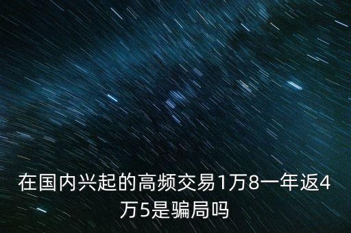 在國(guó)內(nèi)興起的高頻交易1萬(wàn)8一年返4萬(wàn)5是騙局嗎