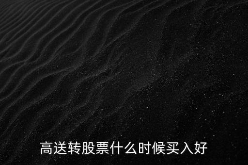股票高轉(zhuǎn)送什么時(shí)候買入好，高送轉(zhuǎn)股票什么時(shí)候買入好