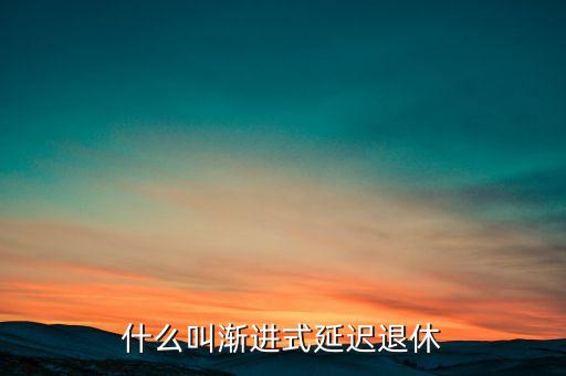 什么是漸進(jìn)式延遲退休，什么叫漸進(jìn)式延遲退休年齡