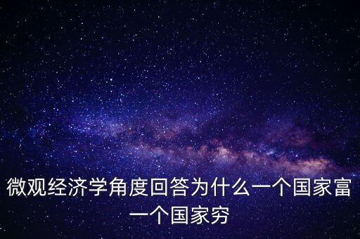 為什么富國(guó)富窮國(guó)窮，微觀經(jīng)濟(jì)學(xué)角度回答為什么一個(gè)國(guó)家富一個(gè)國(guó)家窮