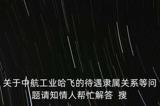 中航哈飛什么級別，關(guān)于中航工業(yè)哈飛的待遇隸屬關(guān)系等問題請知情人幫忙解答  搜