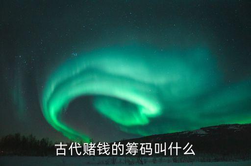 籌碼是什么，古代賭錢的籌碼叫什么