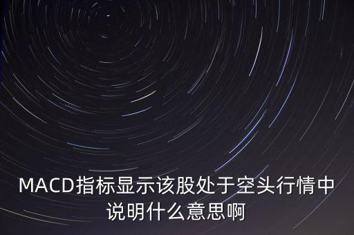 MACD指標顯示該股處于空頭行情中說明什么意思啊