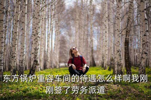 東方鍋爐重容車間的待遇怎么樣啊我剛剛簽了勞務(wù)派遣