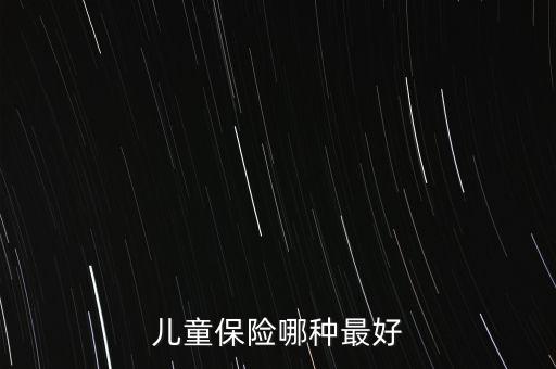 兒童買什么保險好呢，兒童保險哪種最好