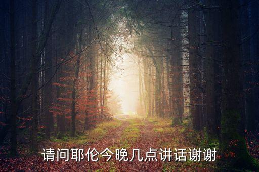 今天耶倫什么時候講話，請問耶倫今晚幾點講話謝謝