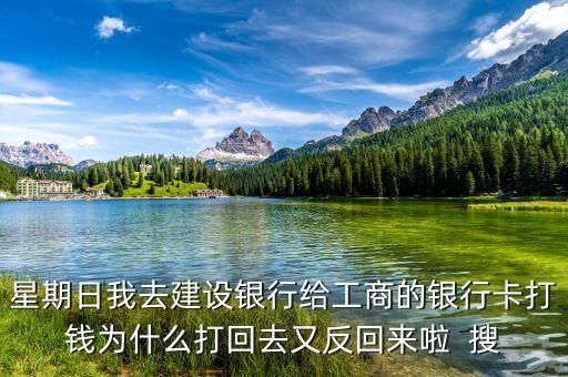 星期日我去建設(shè)銀行給工商的銀行卡打錢為什么打回去又反回來啦  搜