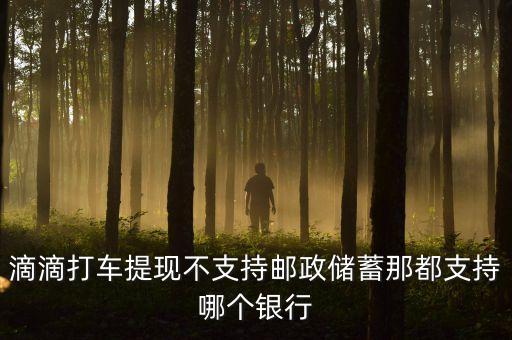 uber提現(xiàn)支持什么銀行，滴滴打車提現(xiàn)不支持郵政儲蓄那都支持哪個銀行