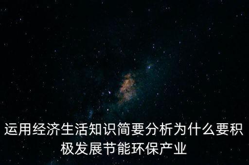 為什么要發(fā)展節(jié)能環(huán)保產(chǎn)業(yè)，運(yùn)用經(jīng)濟(jì)生活知識(shí)簡要分析為什么要積極發(fā)展節(jié)能環(huán)保產(chǎn)業(yè)