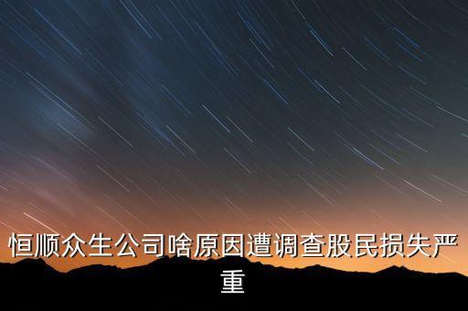 恒順眾生公司啥原因遭調(diào)查股民損失嚴(yán)重