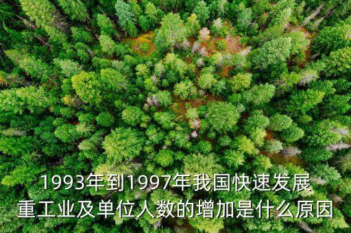 重工企業(yè)為什么改革，1993年到1997年我國快速發(fā)展重工業(yè)及單位人數(shù)的增加是什么原因