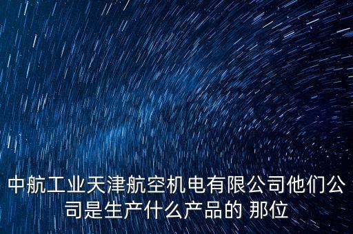 中航工業(yè)天津航空機(jī)電有限公司他們公司是生產(chǎn)什么產(chǎn)品的 那位
