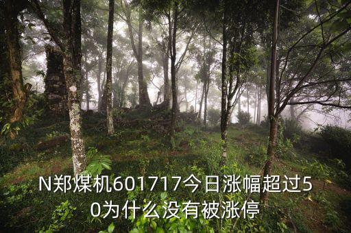 N鄭煤機601717今日漲幅超過50為什么沒有被漲停
