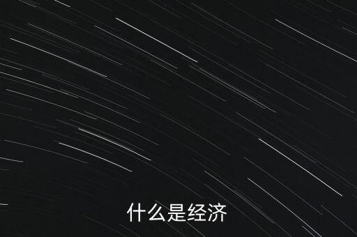 經(jīng)濟(jì)的含義是什么，什么是經(jīng)濟(jì)