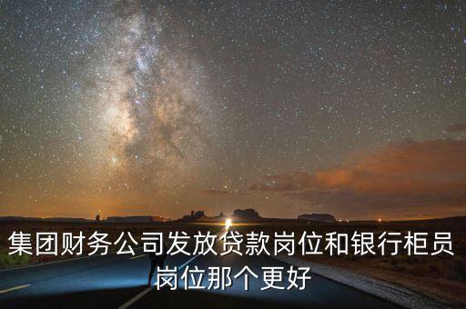 集團財務(wù)公司發(fā)放貸款崗位和銀行柜員崗位那個更好