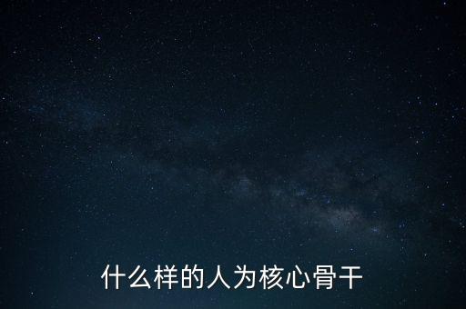 什么叫核心骨干，如何區(qū)分哪些員工是公司的核心員工骨干員工