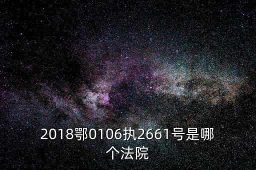 鄂六條什么時(shí)候執(zhí)行，2018鄂0106執(zhí)2661號(hào)是哪個(gè)法院