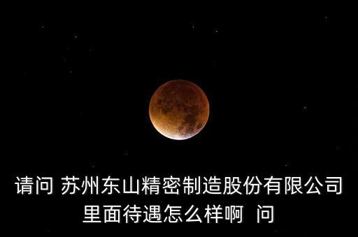 請問 蘇州東山精密制造股份有限公司里面待遇怎么樣啊  問