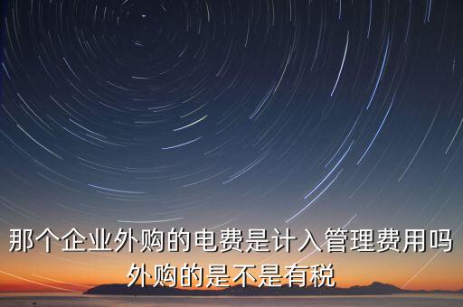 那個企業(yè)外購的電費是計入管理費用嗎外購的是不是有稅
