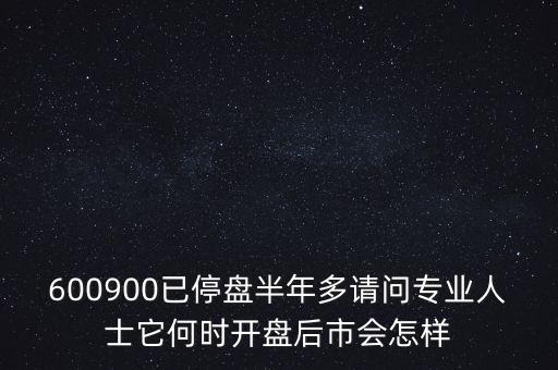 600900已停盤(pán)半年多請(qǐng)問(wèn)專(zhuān)業(yè)人士它何時(shí)開(kāi)盤(pán)后市會(huì)怎樣